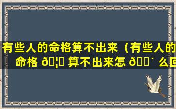 有些人的命格算不出来（有些人的命格 🦈 算不出来怎 🐴 么回事）